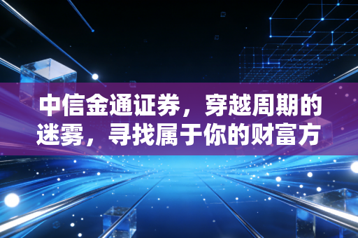 中信金通证券，穿越周期的迷雾，寻找属于你的财富方舟
