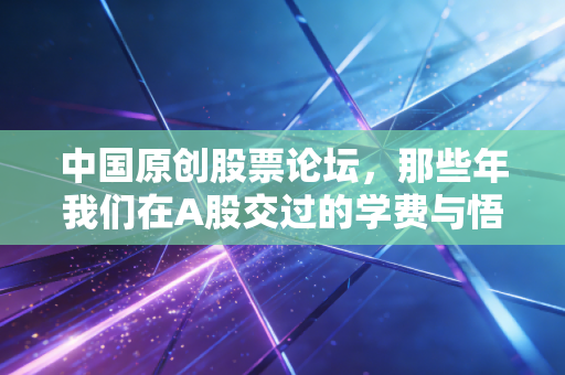 中国原创股票论坛,那些年我们在A股交过的学费与悟出的道