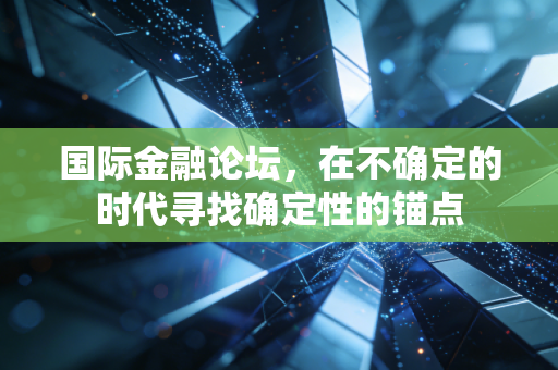 国际金融论坛,在不确定的时代寻找确定性的锚点