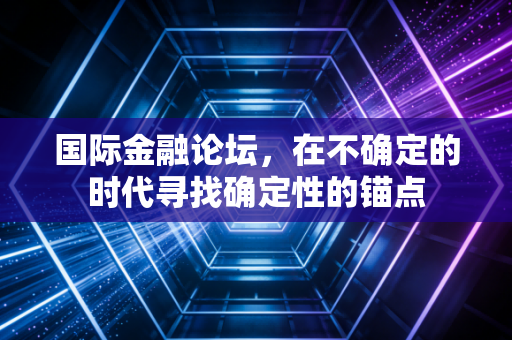 国际金融论坛，在不确定的时代寻找确定性的锚点