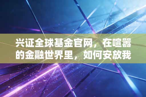 兴证全球基金官网,在喧嚣的金融世界里,如何安放我们的财富与焦虑?