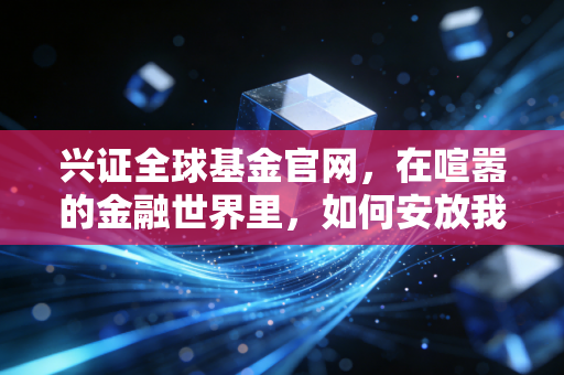 兴证全球基金官网,在喧嚣的金融世界里,如何安放我们的财富与焦虑?
