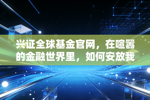兴证全球基金官网，在喧嚣的金融世界里，如何安放我们的财富与焦虑？
