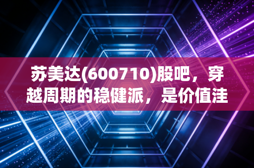 苏美达(600710)股吧，穿越周期的稳健派，是价值洼地还是平庸之辈？