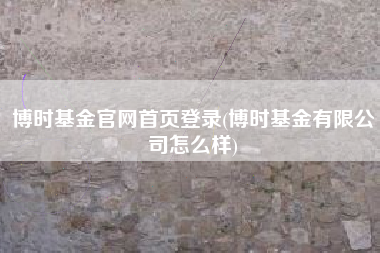 博时基金官网首页登录(博时基金有限公司怎么样)