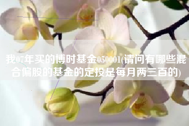 我07年买的博时基金050001(请问有哪些混合偏股的基金的定投是每月两三百的)