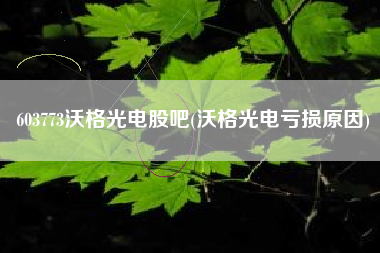 603773沃格光电股吧(沃格光电亏损原因)