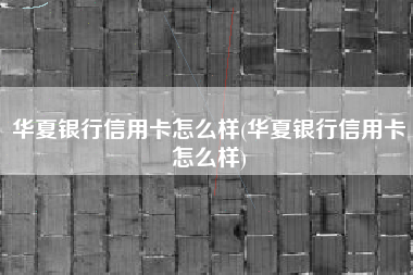 华夏银行信用卡怎么样(华夏银行信用卡怎么样)