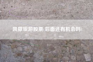 凯撒旅游股票(后面还有机会吗)