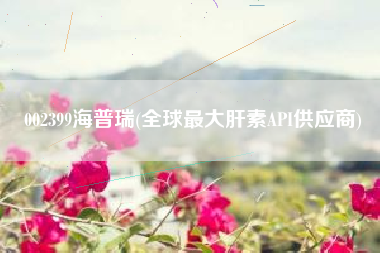 002399海普瑞(全球最大肝素API供应商)