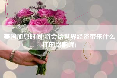 美国加息时间(将会给世界经济带来什么样的影响呢)