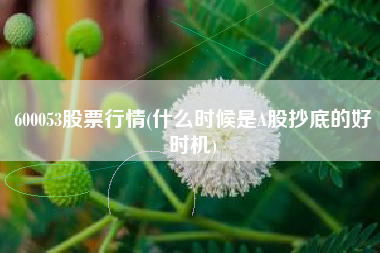 600053股票行情(什么时候是A股抄底的好时机)