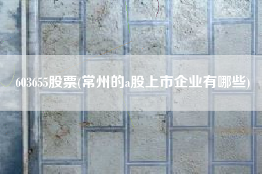 603655股票(常州的a股上市企业有哪些)