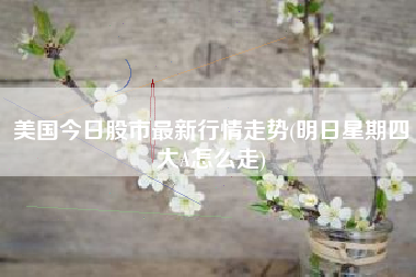 美国今日股市最新行情走势(明日星期四大A怎么走)