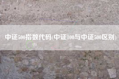 中证500指数代码(中证100与中证500区别)