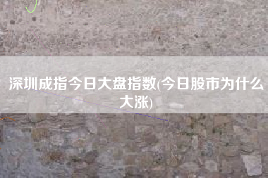 深圳成指今日大盘指数(今日股市为什么大涨)