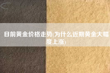 目前黄金价格走势(为什么近期黄金大幅度上涨)