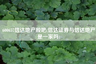 600657信达地产股吧(信达证券与信达地产是一家吗)