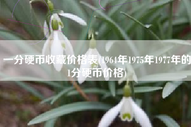 一分硬币收藏价格表(1964年1975年1977年的1分硬币价格)