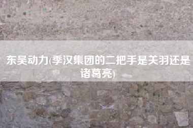 东吴动力(季汉集团的二把手是关羽还是诸葛亮)
