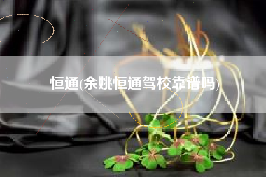 恒通(余姚恒通驾校靠谱吗)