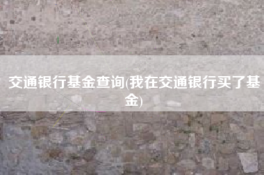 交通银行基金查询(我在交通银行买了基金)