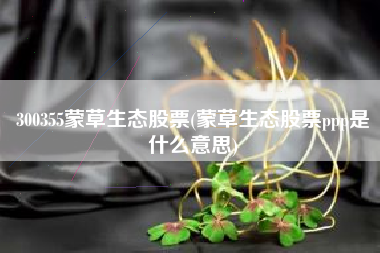 300355蒙草生态股票(蒙草生态股票ppp是什么意思)