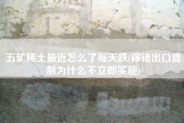 五矿稀土最近怎么了每天跌(镓锗出口管制为什么不立即实施)