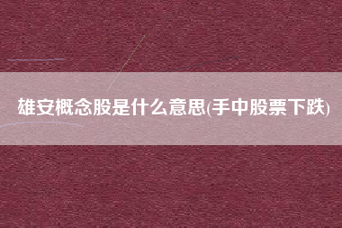 雄安概念股是什么意思(手中股票下跌)