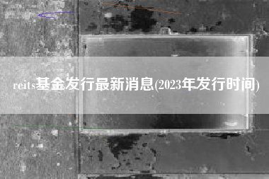 reits基金发行最新消息(2023年发行时间)