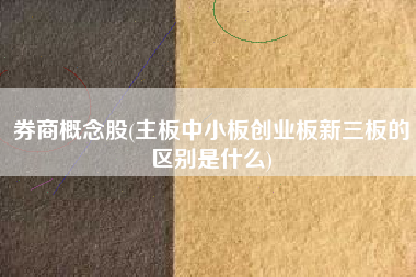 券商概念股(主板中小板创业板新三板的区别是什么)