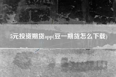 5元投资期货app(豆一期货怎么下载)