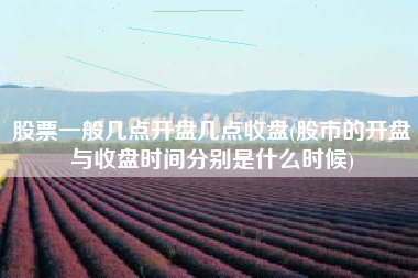 股票一般几点开盘几点收盘(股市的开盘与收盘时间分别是什么时候)