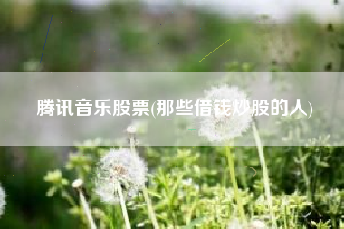 腾讯音乐股票(那些借钱炒股的人)