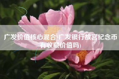 广发价值核心混合(广发银行故宫纪念币有收藏价值吗)
