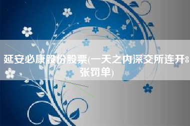 延安必康股份股票(一天之内深交所连开8张罚单)
