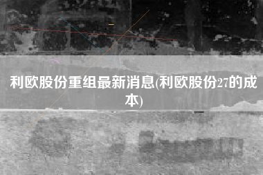 利欧股份重组最新消息(利欧股份27的成本)