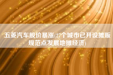五菱汽车股价暴涨(27个城市已开设摊贩规范点发展地摊经济)