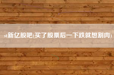 st新亿股吧(买了股票后一下跌就想割肉)