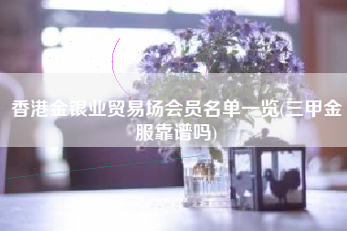 香港金银业贸易场会员名单一览(三甲金服靠谱吗)