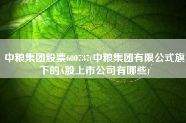 中粮集团股票600737(中粮集团有限公式旗下的A股上市公司有哪些)