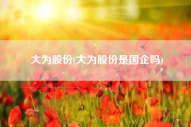 大为股份(大为股份是国企吗)