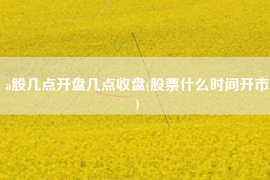 a股几点开盘几点收盘(股票什么时间开市)