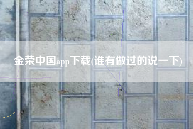 金荣中国app下载(谁有做过的说一下)