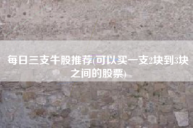 每日三支牛股推荐(可以买一支2块到3块之间的股票)