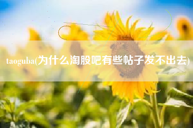 taoguba(为什么淘股吧有些帖子发不出去)