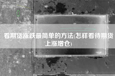 看期货涨跌最简单的方法(怎样看待期货上涨增仓)