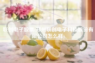 联创电子股票(郑州联创电子科技股份有限公司怎么样)