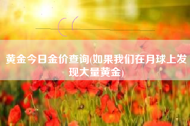 黄金今日金价查询(如果我们在月球上发现大量黄金)