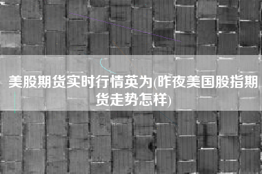 美股期货实时行情英为(昨夜美国股指期货走势怎样)